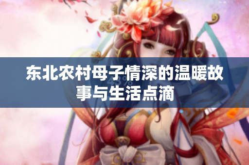 东北农村母子情深的温暖故事与生活点滴