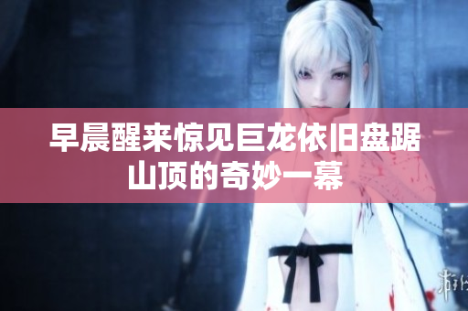 早晨醒来惊见巨龙依旧盘踞山顶的奇妙一幕