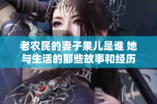 老农民的妻子果儿是谁 她与生活的那些故事和经历