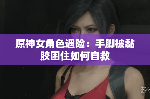 原神女角色遇险：手脚被黏胶困住如何自救