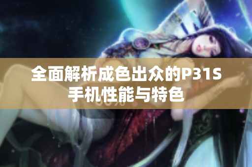 全面解析成色出众的P31S手机性能与特色