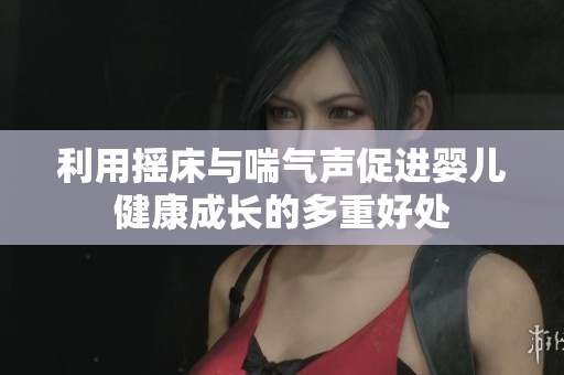 利用摇床与喘气声促进婴儿健康成长的多重好处
