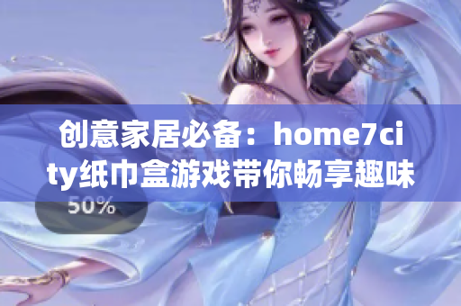 创意家居必备：home7city纸巾盒游戏带你畅享趣味生活