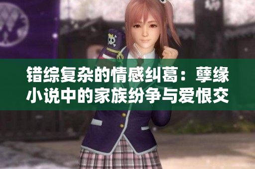 错综复杂的情感纠葛：孽缘小说中的家族纷争与爱恨交织