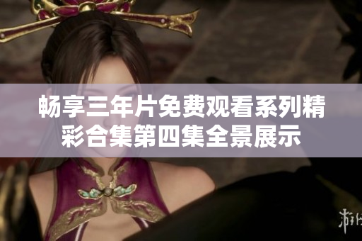 畅享三年片免费观看系列精彩合集第四集全景展示