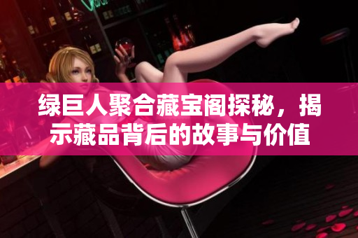 绿巨人聚合藏宝阁探秘，揭示藏品背后的故事与价值