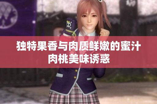 独特果香与肉质鲜嫩的蜜汁肉桃美味诱惑