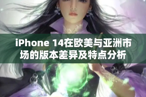 iPhone 14在欧美与亚洲市场的版本差异及特点分析