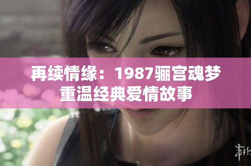 再续情缘：1987骊宫魂梦重温经典爱情故事