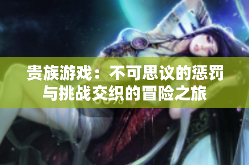 贵族游戏：不可思议的惩罚与挑战交织的冒险之旅