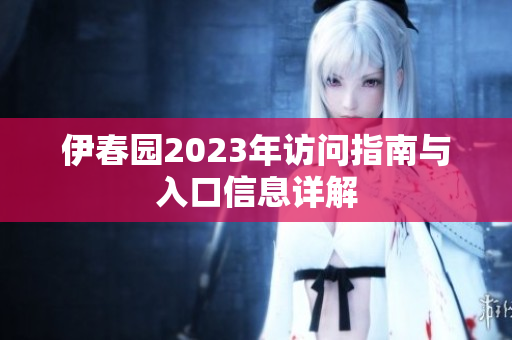 伊春园2023年访问指南与入口信息详解