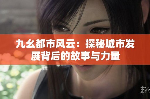 九幺都市风云：探秘城市发展背后的故事与力量