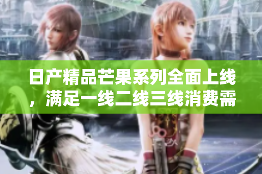 日产精品芒果系列全面上线，满足一线二线三线消费需求