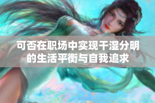 可否在职场中实现干湿分明的生活平衡与自我追求