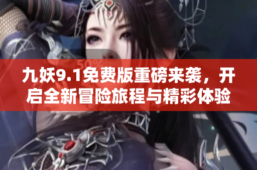 九妖9.1免费版重磅来袭，开启全新冒险旅程与精彩体验