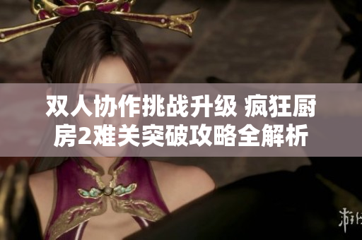 双人协作挑战升级 疯狂厨房2难关突破攻略全解析