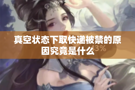 真空状态下取快递被禁的原因究竟是什么