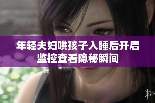年轻夫妇哄孩子入睡后开启监控查看隐秘瞬间