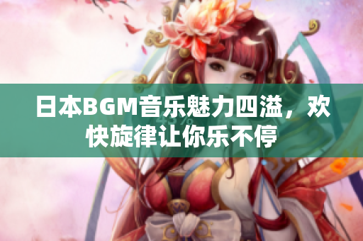 日本BGM音乐魅力四溢，欢快旋律让你乐不停