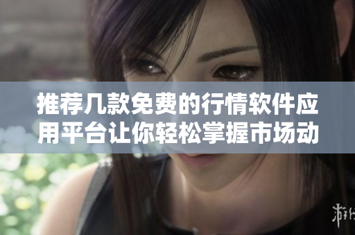 推荐几款免费的行情软件应用平台让你轻松掌握市场动态