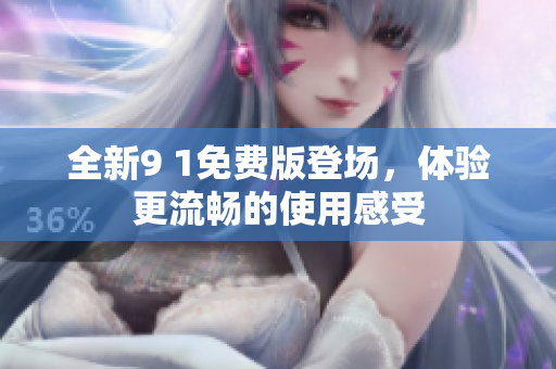 全新9 1免费版登场，体验更流畅的使用感受