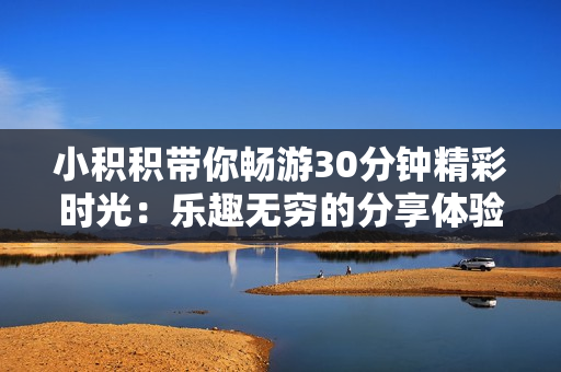 小积积带你畅游30分钟精彩时光：乐趣无穷的分享体验！