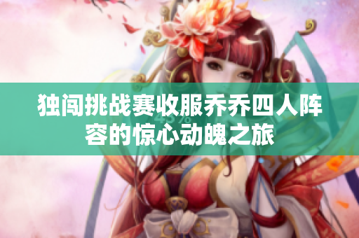 独闯挑战赛收服乔乔四人阵容的惊心动魄之旅