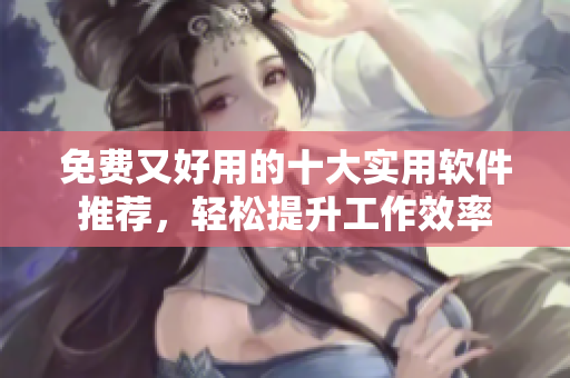 免费又好用的十大实用软件推荐，轻松提升工作效率