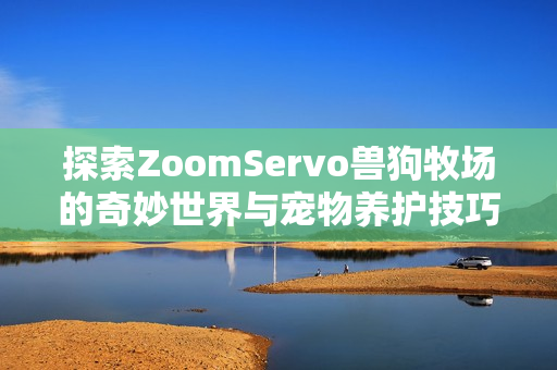 探索ZoomServo兽狗牧场的奇妙世界与宠物养护技巧