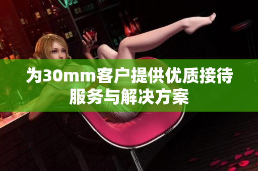 为30mm客户提供优质接待服务与解决方案