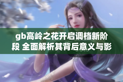 gb高岭之花开启调档新阶段 全面解析其背后意义与影响
