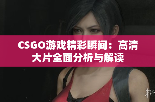 CSGO游戏精彩瞬间：高清大片全面分析与解读