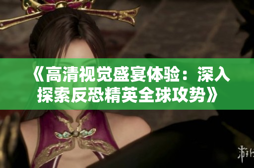 《高清视觉盛宴体验：深入探索反恐精英全球攻势》