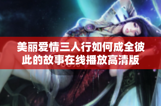 美丽爱情三人行如何成全彼此的故事在线播放高清版