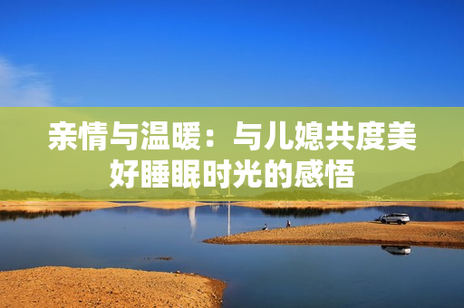 亲情与温暖：与儿媳共度美好睡眠时光的感悟