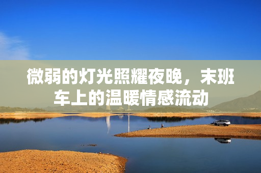 微弱的灯光照耀夜晚，末班车上的温暖情感流动