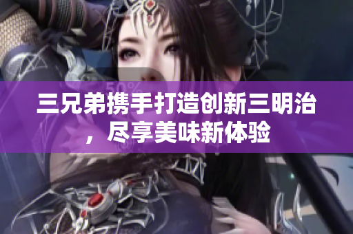 三兄弟携手打造创新三明治，尽享美味新体验