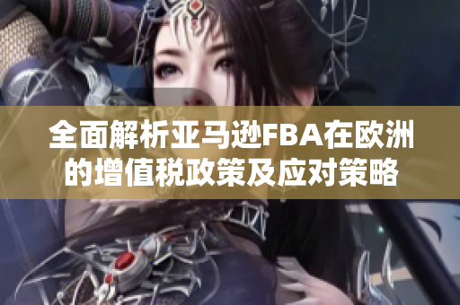 全面解析亚马逊FBA在欧洲的增值税政策及应对策略