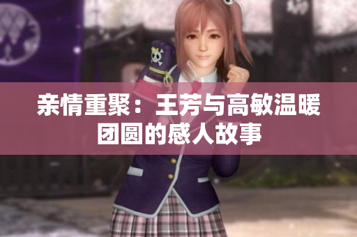 亲情重聚：王芳与高敏温暖团圆的感人故事