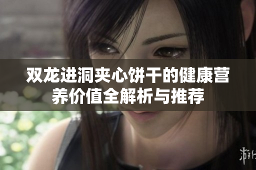双龙进洞夹心饼干的健康营养价值全解析与推荐