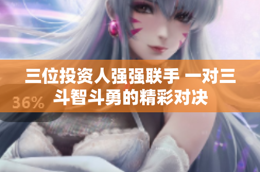 三位投资人强强联手 一对三斗智斗勇的精彩对决