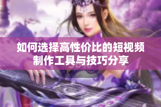 如何选择高性价比的短视频制作工具与技巧分享