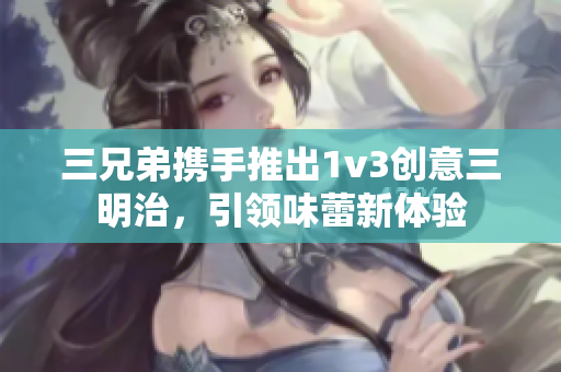 三兄弟携手推出1v3创意三明治，引领味蕾新体验