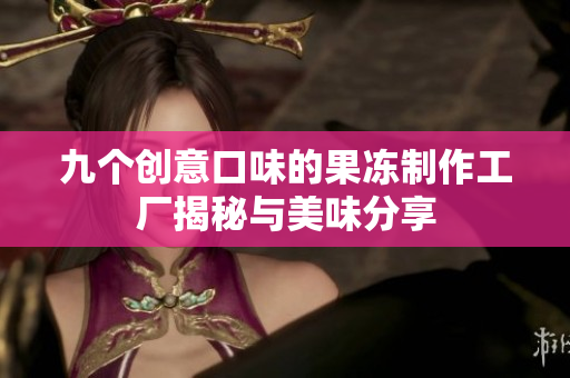 九个创意口味的果冻制作工厂揭秘与美味分享