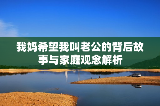我妈希望我叫老公的背后故事与家庭观念解析