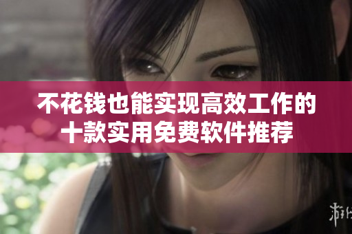 不花钱也能实现高效工作的十款实用免费软件推荐