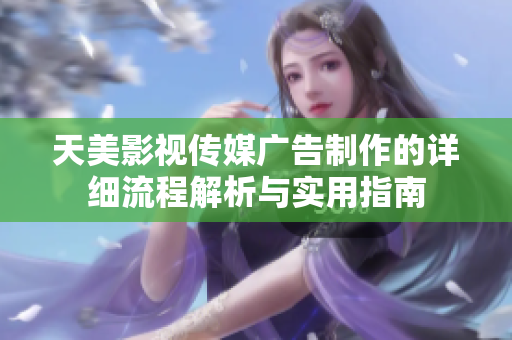天美影视传媒广告制作的详细流程解析与实用指南