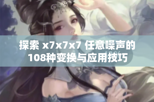 探索 x7x7x7 任意噪声的108种变换与应用技巧
