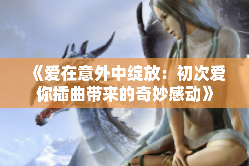 《爱在意外中绽放：初次爱你插曲带来的奇妙感动》