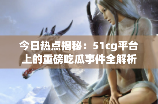 今日热点揭秘：51cg平台上的重磅吃瓜事件全解析